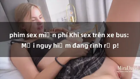 phim sex miễn phí Khi sex trên xe bus: Mối nguy hiểm đang rình rập!
