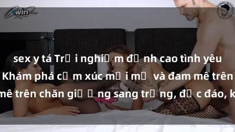 sex y tá Trải nghiệm đỉnh cao tình yêu tại sex khách sạn: Khám phá cảm xúc mới mẻ và đam mê trên chăn giường sang trọng, độc đáo, không giới hạn.