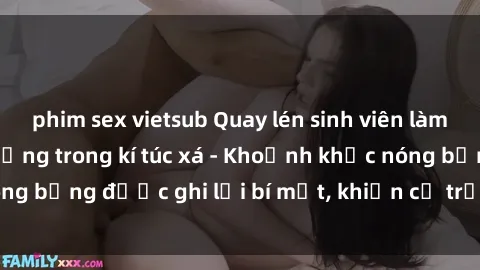 phim sex vietsub Quay lén sinh viên làm tình ngay trên giường trong kí túc xá - Khoảnh khắc nóng bỏng được ghi lại bí mật, khiến cả trường học xôn xao.