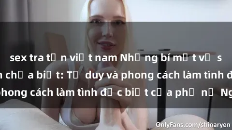 sex tra tấn việt nam Những bí mật về sex gái Nga mà bạn chưa biết: Tư duy và phong cách làm tình đặc biệt của phụ nữ Nga