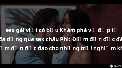 sex gái việt có bầu Khám phá vẻ đẹp tự nhiên và văn hóa đa dạng qua sex châu Phi: Điểm đến độc đáo cho những trải nghiệm khó quên