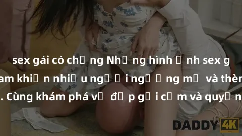 sex gái có chồng Những hình ảnh sex gái sinh viên Việt Nam khiến nhiều người ngưỡng mộ và thèm khát. Cùng khám phá vẻ đẹp gợi cảm và quyến rũ của những cô gái trẻ này.