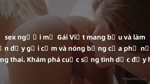 sex người mỹ Gái Việt mang bầu và làm tình: Màn trình diễn đầy gợi cảm và nóng bỏng của phụ nữ mang thai. Khám phá cuộc sống tình dục đầy hấp dẫn và mới lạ của họ!