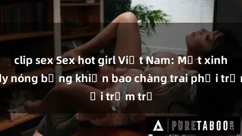 clip sex Sex hot girl Việt Nam: Mặt xinh, body nóng bỏng khiến bao chàng trai phải trầm trồ