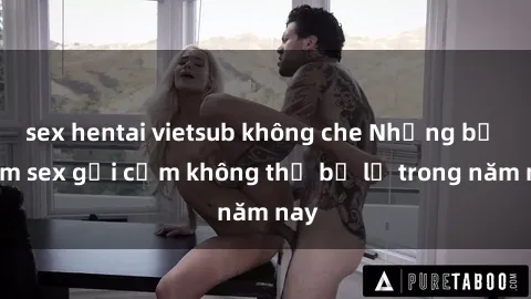sex hentai vietsub không che Những bộ phim sex gợi cảm không thể bỏ lỡ trong năm nay