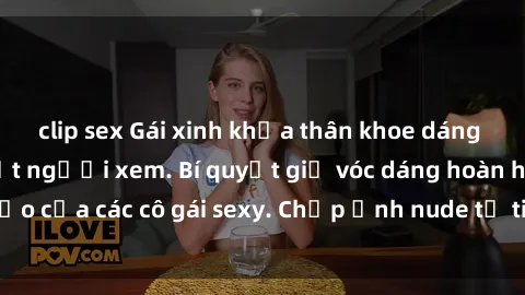 clip sex Gái xinh khỏa thân khoe dáng nóng bỏng đốt mắt người xem. Bí quyết giữ vóc dáng hoàn hảo của các cô gái sexy. Chụp ảnh nude tự tin không sợ lộ hàng.
