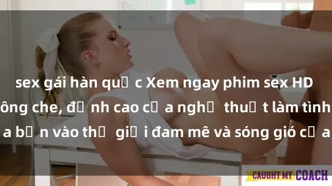 sex gái hàn quốc Xem ngay phim sex HD chất lượng cao không che, đỉnh cao của nghệ thuật làm tình, đưa bạn vào thế giới đam mê và sóng gió của tình yêu không giới hạn.