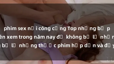 phim sex nơi công cộng Top những bộ phim sex hay nhất nên xem trong năm nay để không bỏ lỡ những thước phim hấp dẫn và đầy kịch tính.