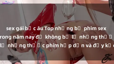 sex gái bắc âu Top những bộ phim sex hay nhất nên xem trong năm nay để không bỏ lỡ những thước phim hấp dẫn và đầy kịch tính.