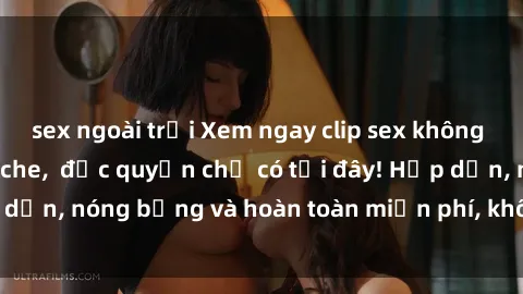 sex ngoài trời Xem ngay clip sex không che cực hot, không che,  độc quyền chỉ có tại đây! Hấp dẫn, nóng bỏng và hoàn toàn miễn phí, không thể bỏ qua!