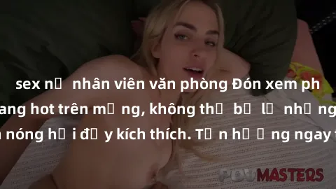 sex nữ nhân viên văn phòng Đón xem phim sex mới nhất đang hot trên mạng, không thể bỏ lỡ những cảnh nóng hổi đầy kích thích. Tận hưởng ngay trước khi bị xoá chóng mặt!