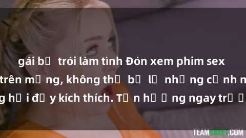 gái bị trói làm tình Đón xem phim sex mới nhất đang hot trên mạng, không thể bỏ lỡ những cảnh nóng hổi đầy kích thích. Tận hưởng ngay trước khi bị xoá chóng mặt!