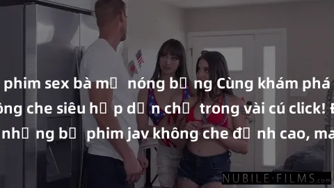 phim sex bà mẹ nóng bỏng Cùng khám phá thế giới jav không che siêu hấp dẫn chỉ trong vài cú click! Đắm chìm trong những bộ phim jav không che đỉnh cao, mang lại trải nghiệm thú vị và đầy kích thích.