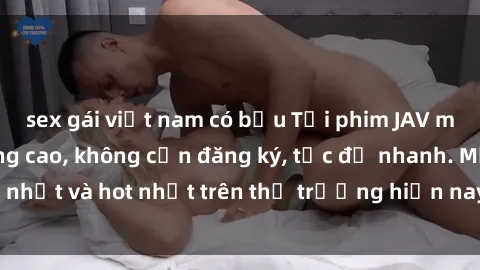 sex gái việt nam có bầu Tải phim JAV miễn phí chất lượng cao, không cần đăng ký, tốc độ nhanh. Mới nhất và hot nhất trên thị trường hiện nay, cập nhật hàng ngày.