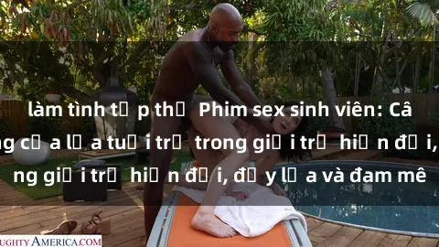 làm tình tập thể Phim sex sinh viên: Câu chuyện nóng bỏng của lứa tuổi trẻ trong giới trẻ hiện đại, đầy lửa và đam mê