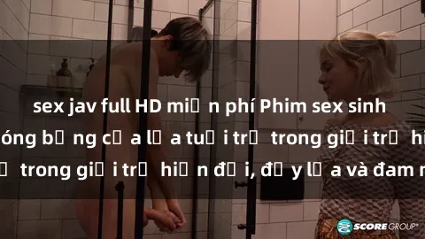 sex jav full HD miễn phí Phim sex sinh viên: Câu chuyện nóng bỏng của lứa tuổi trẻ trong giới trẻ hiện đại, đầy lửa và đam mê