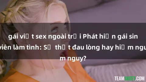 gái việt sex ngoài trời Phát hiện gái sinh viên làm tình: Sự thật đau lòng hay hiểm nguy?