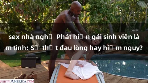 sex nhà nghỉ Phát hiện gái sinh viên làm tình: Sự thật đau lòng hay hiểm nguy?