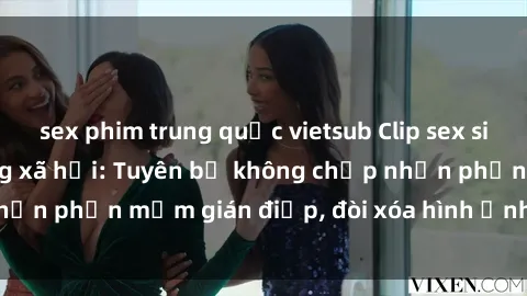 sex phim trung quốc vietsub Clip sex sinh viên gây sốt mạng xã hội: Tuyên bố không chấp nhận phần mềm gián điệp, đòi xóa hình ảnh trên internet