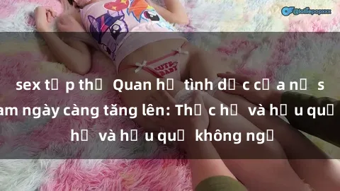 sex tập thể Quan hệ tình dục của nữ sinh Việt Nam ngày càng tăng lên: Thực hư và hậu quả không ngờ