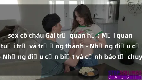 sex cô cháu Gái trẻ quan hệ: Mối quan hệ khác biệt giữa tuổi trẻ và trưởng thành - Những điều cần biết và cảnh báo từ chuyên gia