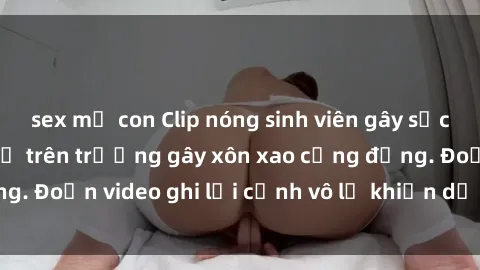 sex mẹ con Clip nóng sinh viên gây sốc: Hành động cấm kỵ trên trường gây xôn xao cộng đồng. Đoạn video ghi lại cảnh vô lễ khiến dư luận bức xúc.