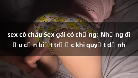 sex cô cháu Sex gái có chồng: Những điều cần biết trước khi quyết định