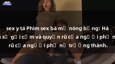 sex y tá Phim sex bà mẹ nóng bỏng: Hành trình khám phá sự gợi cảm và quyến rũ của người phụ nữ trưởng thành.