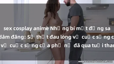 sex cosplay anime Những bí mật đằng sau vẻ ngoài gái già dâm đãng: Sự thật đau lòng về cuộc sống của phụ nữ đã qua tuổi thanh xuân