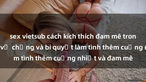 sex vietsub cách kích thích đam mê trong hôn nhân: Sex vợ chồng và bí quyết làm tình thêm cuồng nhiệt và đam mê