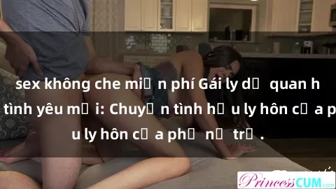 sex không che miễn phí Gái ly dị quan hệ tìm kiếm tình yêu mới: Chuyện tình hậu ly hôn của phụ nữ trẻ.