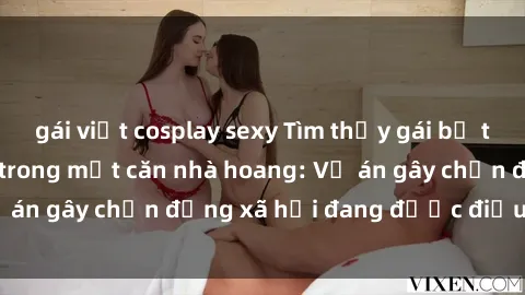 gái việt cosplay sexy Tìm thấy gái bị trói và bị hiếp dâm trong một căn nhà hoang: Vụ án gây chấn động xã hội đang được điều tra vào.