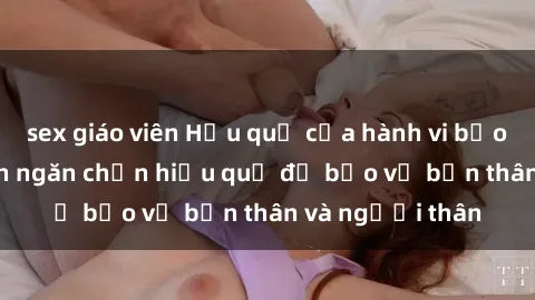 sex giáo viên Hậu quả của hành vi bạo dâm sex và cách ngăn chặn hiệu quả để bảo vệ bản thân và người thân