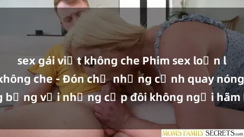 sex gái việt không che Phim sex loạn luân đầy kích thích không che - Đón chờ những cảnh quay nóng bỏng với những cặp đôi không ngại hãm hiếp gia đình trong lòng