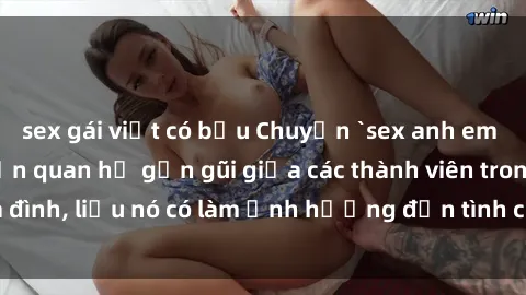 sex gái việt có bầu Chuyện `sex anh em ruột` - Đề cập đến quan hệ gần gũi giữa các thành viên trong gia đình, liệu nó có làm ảnh hưởng đến tình cảm gia đình hay không?