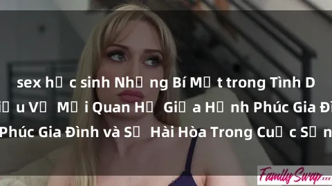 sex học sinh Những Bí Mật trong Tình Dục Gia Đình: Tìm Hiểu Về Mối Quan Hệ Giữa Hạnh Phúc Gia Đình và Sự Hài Hòa Trong Cuộc Sống Tình Dục