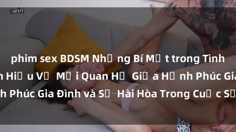 phim sex BDSM Những Bí Mật trong Tình Dục Gia Đình: Tìm Hiểu Về Mối Quan Hệ Giữa Hạnh Phúc Gia Đình và Sự Hài Hòa Trong Cuộc Sống Tình Dục