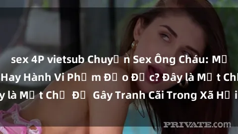 sex 4P vietsub Chuyện Sex Ông Cháu: Mối Quan Hệ Gia Đình Hay Hành Vi Phạm Đạo Đức? Đây là Một Chủ Đề Gây Tranh Cãi Trong Xã Hội Hiện Nay.
