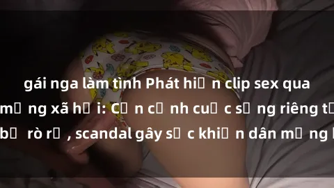 gái nga làm tình Phát hiện clip sex quay lén hot nhất trên mạng xã hội: Cận cảnh cuộc sống riêng tư bị rò rỉ, scandal gây sốc khiến dân mạng không khỏi bàng hoàng