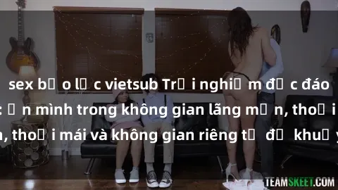 sex bạo lực vietsub Trải nghiệm độc đáo tại sex nhà nghỉ: ẩn mình trong không gian lãng mạn, thoải mái và không gian riêng tư để khuấy động tình ái.