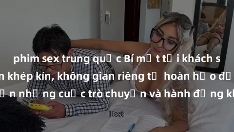 phim sex trung quốc Bí mật tại khách sạn: Phòng quay lén khép kín, không gian riêng tư hoàn hảo để thực hiện những cuộc trò chuyện và hành động không bị người khác phát hiện.