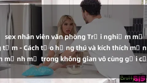 sex nhân viên văn phòng Trải nghiệm mới lạ với sex phòng tắm - Cách tạo hứng thú và kích thích mạnh mẽ trong không gian vô cùng gợi cảm và lãng mạn