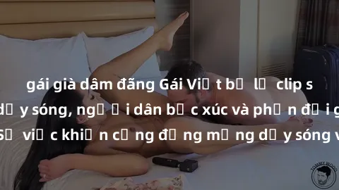 gái già dâm đãng Gái Việt bị lộ clip sex khiến dư luận dậy sóng, người dân bức xúc và phản đối gay gắt. Sự việc khiến cộng đồng mạng dậy sóng và yêu cầu xử lý nghiêm ngặt.