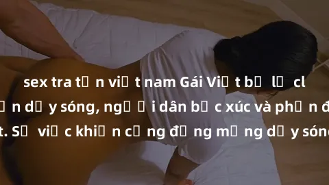 sex tra tấn việt nam Gái Việt bị lộ clip sex khiến dư luận dậy sóng, người dân bức xúc và phản đối gay gắt. Sự việc khiến cộng đồng mạng dậy sóng và yêu cầu xử lý nghiêm ngặt.