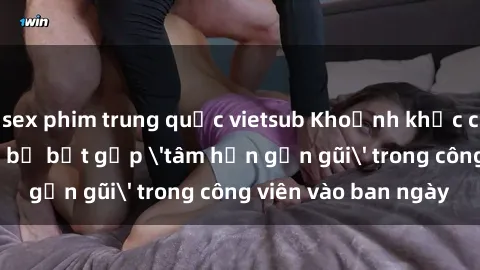 sex phim trung quốc vietsub Khoảnh khắc cấm kỵ: Cặp đôi bị bắt gặp 'tâm hồn gần gũi' trong công viên vào ban ngày