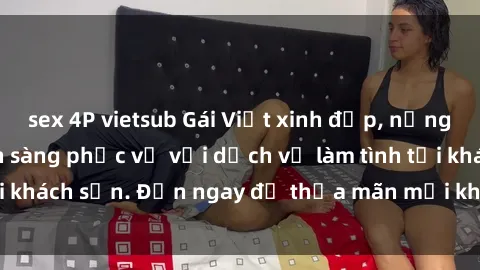 sex 4P vietsub Gái Việt xinh đẹp, nồng nàn tình cảm, sẵn sàng phục vụ với dịch vụ làm tình tại khách sạn. Đến ngay để thỏa mãn mọi khao khát của bạn!