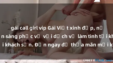gái call girl vip Gái Việt xinh đẹp, nồng nàn tình cảm, sẵn sàng phục vụ với dịch vụ làm tình tại khách sạn. Đến ngay để thỏa mãn mọi khao khát của bạn!