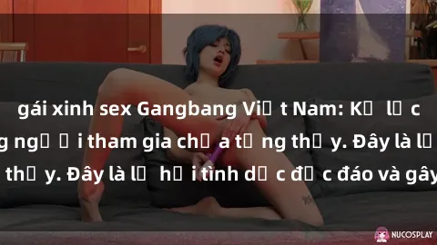 gái xinh sex Gangbang Việt Nam: Kỷ lục mới với số lượng người tham gia chưa từng thấy. Đây là lễ hội tình dục độc đáo và gây sốc.