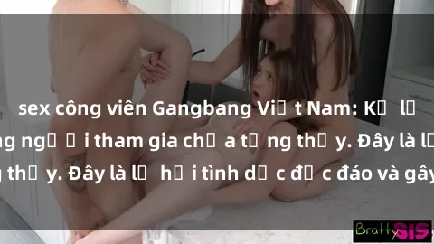 sex công viên Gangbang Việt Nam: Kỷ lục mới với số lượng người tham gia chưa từng thấy. Đây là lễ hội tình dục độc đáo và gây sốc.