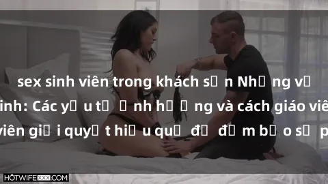 sex sinh viên trong khách sạn Những vấn đề về sex học sinh: Các yếu tố ảnh hưởng và cách giáo viên giải quyết hiệu quả để đảm bảo sự phát triển toàn diện.